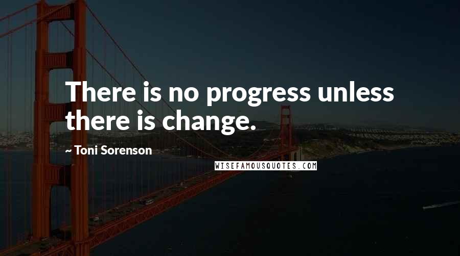 Toni Sorenson quotes: There is no progress unless there is change.