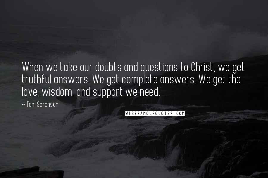 Toni Sorenson quotes: When we take our doubts and questions to Christ, we get truthful answers. We get complete answers. We get the love, wisdom, and support we need.