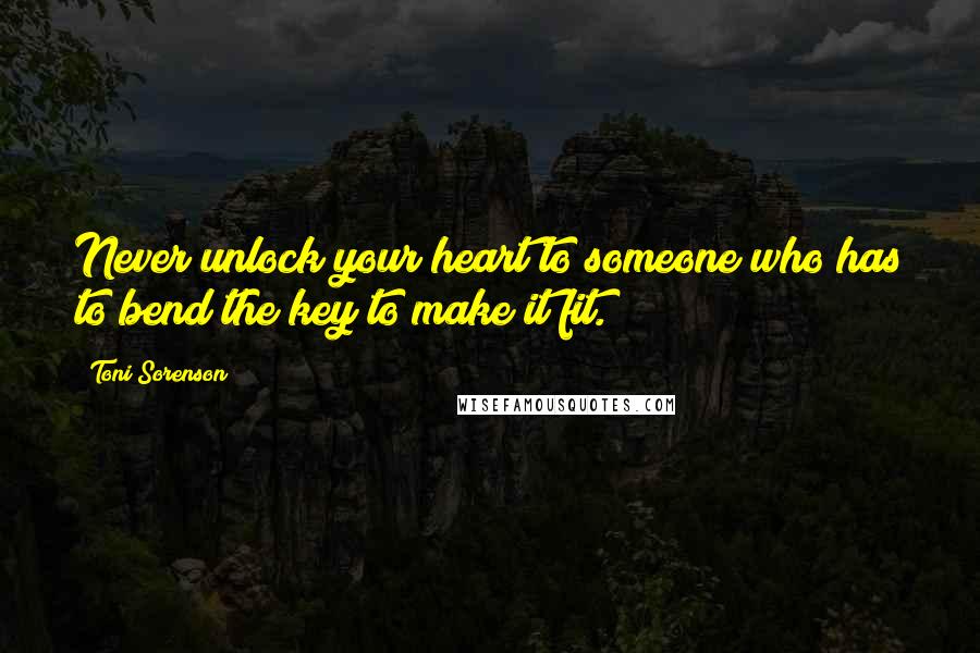 Toni Sorenson quotes: Never unlock your heart to someone who has to bend the key to make it fit.