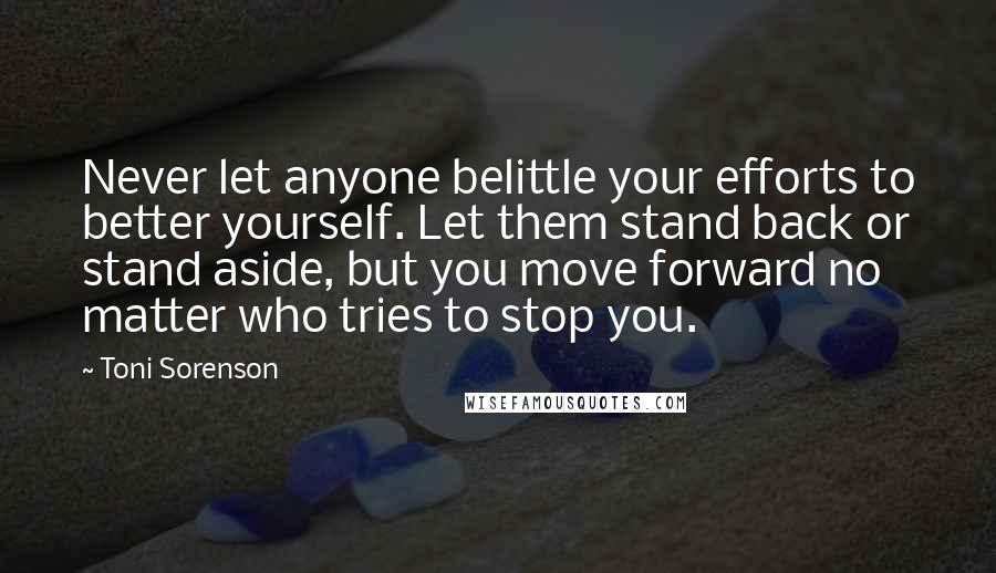 Toni Sorenson quotes: Never let anyone belittle your efforts to better yourself. Let them stand back or stand aside, but you move forward no matter who tries to stop you.