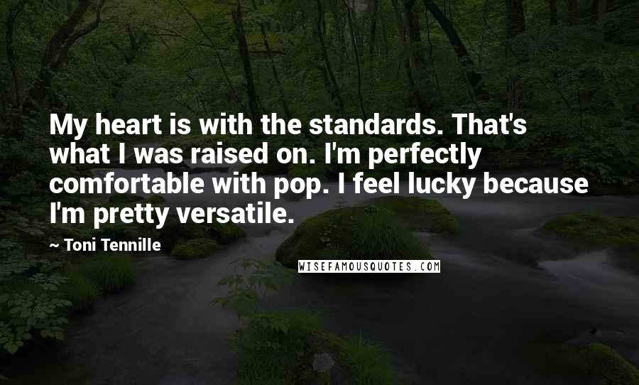 Toni Tennille quotes: My heart is with the standards. That's what I was raised on. I'm perfectly comfortable with pop. I feel lucky because I'm pretty versatile. Toni Tennille quotes: My heart is with the standards. That's what I was raised on. I'm perfectly comfortable with pop. I feel lucky because I'm pretty versatile.