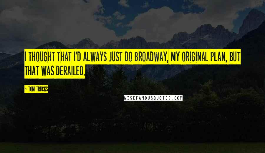 Toni Trucks quotes: I thought that I'd always just do Broadway, my original plan, but that was derailed.