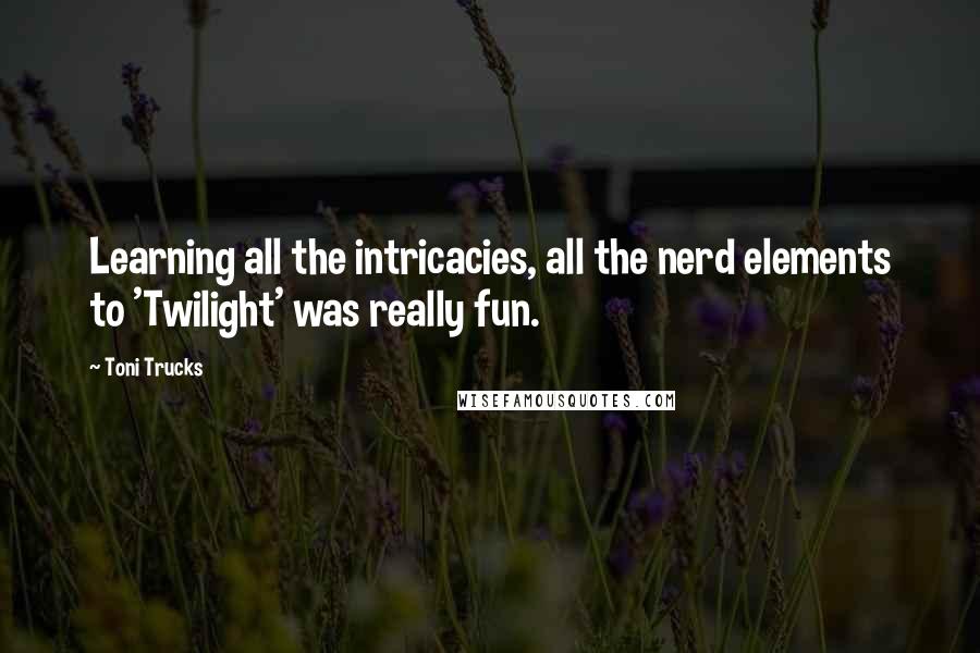 Toni Trucks quotes: Learning all the intricacies, all the nerd elements to 'Twilight' was really fun.