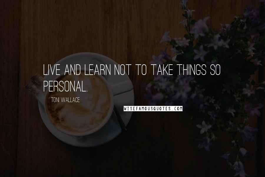 Toni Wallace quotes: Live and learn not to take things so personal.