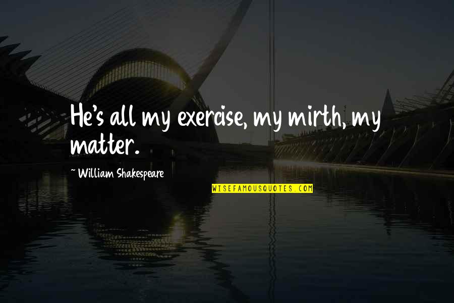 Toning Quotes By William Shakespeare: He's all my exercise, my mirth, my matter.