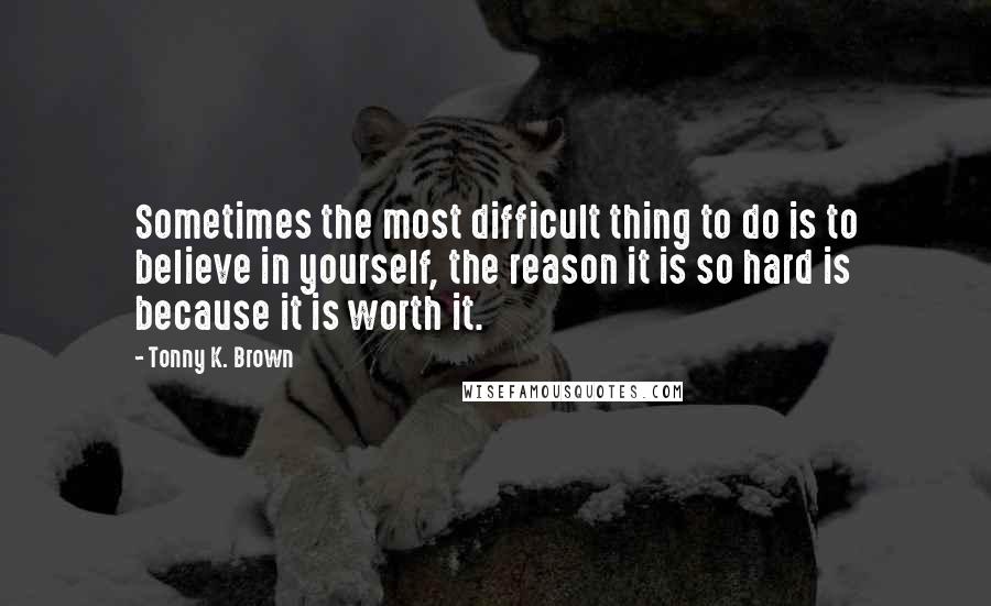 Tonny K. Brown quotes: Sometimes the most difficult thing to do is to believe in yourself, the reason it is so hard is because it is worth it.