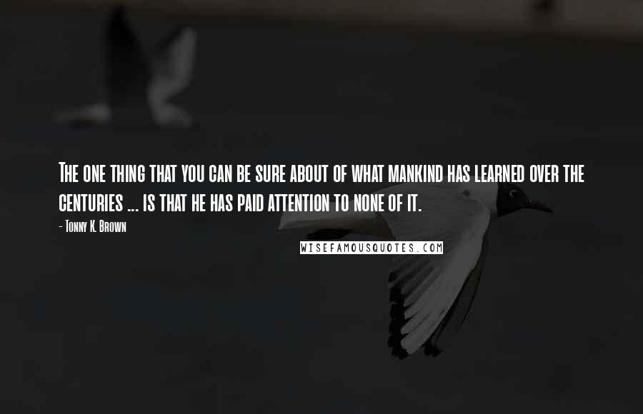 Tonny K. Brown quotes: The one thing that you can be sure about of what mankind has learned over the centuries ... is that he has paid attention to none of it.