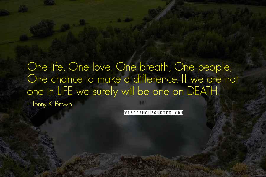 Tonny K. Brown quotes: One life, One love, One breath, One people, One chance to make a difference. If we are not one in LIFE we surely will be one on DEATH.