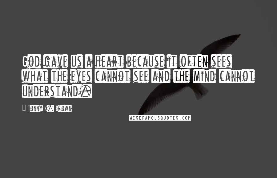 Tonny K. Brown quotes: God gave us a heart because it often sees what the eyes cannot see and the mind cannot understand.