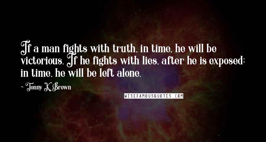 Tonny K. Brown quotes: If a man fights with truth, in time, he will be victorious. If he fights with lies, after he is exposed; in time, he will be left alone.