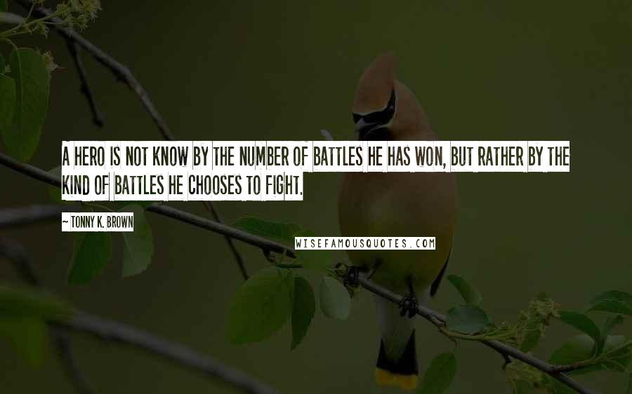 Tonny K. Brown quotes: A hero is not know by the number of battles he has won, but rather by the kind of battles he chooses to fight.