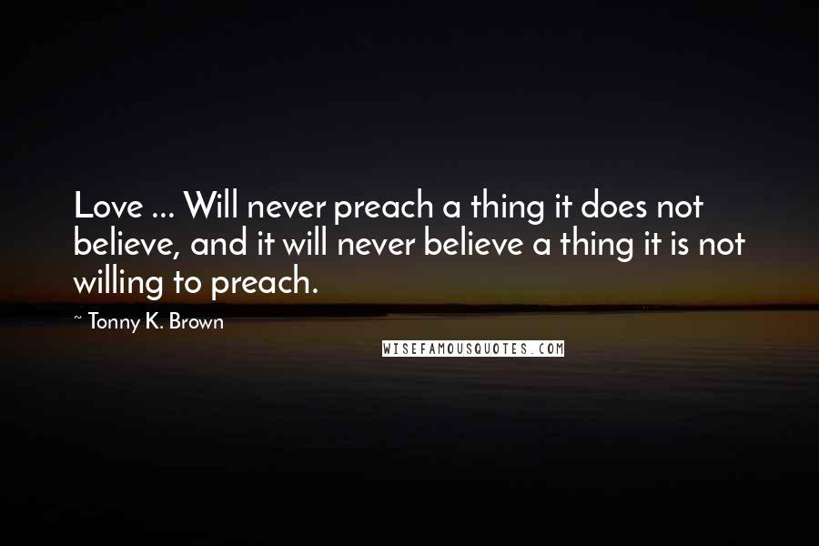 Tonny K. Brown quotes: Love ... Will never preach a thing it does not believe, and it will never believe a thing it is not willing to preach.