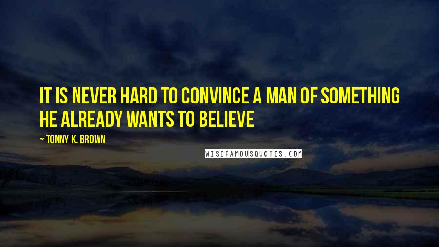 Tonny K. Brown quotes: It is never hard to convince a man of something he already wants to believe