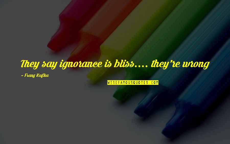 Tontear Quotes By Franz Kafka: They say ignorance is bliss.... they're wrong