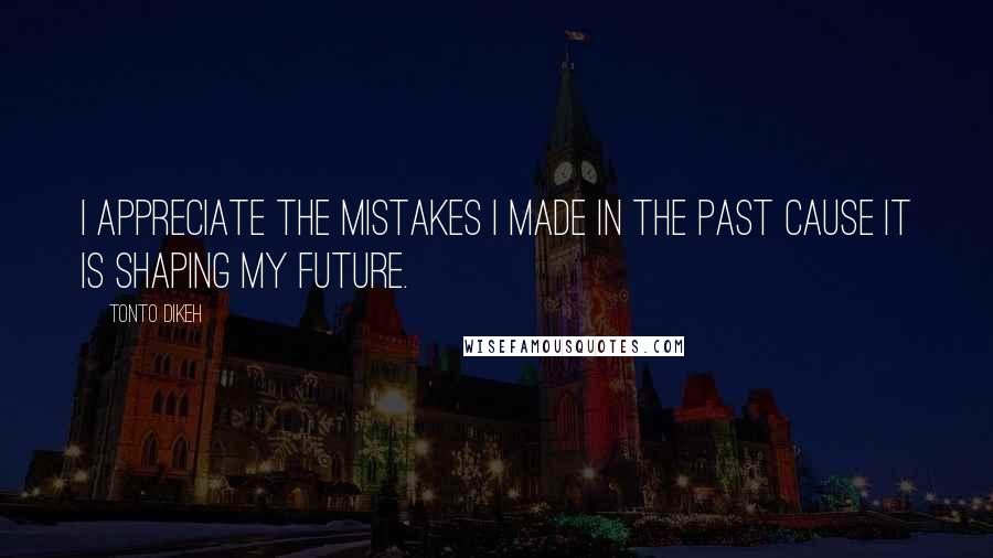 Tonto Dikeh quotes: I appreciate the mistakes I made in the past cause it is shaping my future. Tonto Dikeh quotes: I appreciate the mistakes I made in the past cause it is shaping my future.