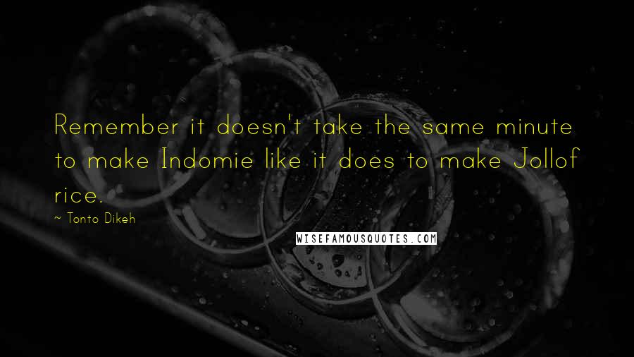 Tonto Dikeh quotes: Remember it doesn't take the same minute to make Indomie like it does to make Jollof rice. Tonto Dikeh quotes: Remember it doesn't take the same minute to make Indomie like it does to make Jollof rice.