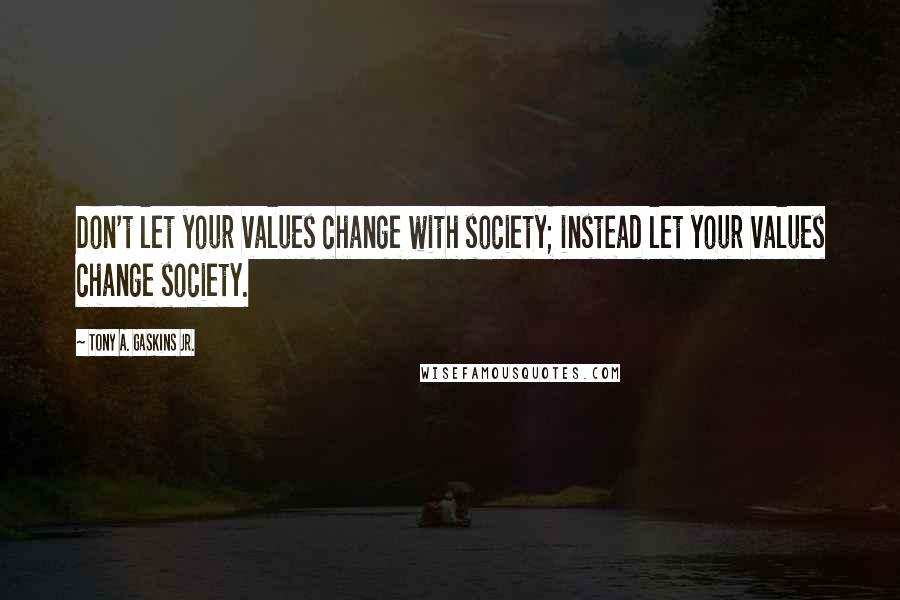 Tony A. Gaskins Jr. quotes: Don't let your values change with society; instead let your values change society.