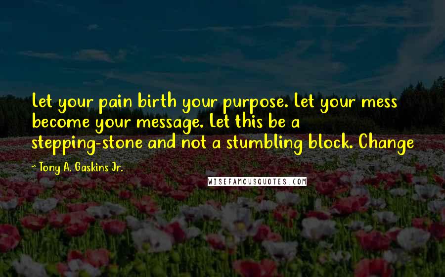 Tony A. Gaskins Jr. quotes: Let your pain birth your purpose. Let your mess become your message. Let this be a stepping-stone and not a stumbling block. Change