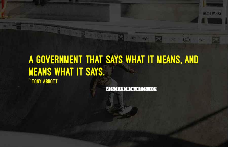 Tony Abbott quotes: A government that says what it means, and means what it says.