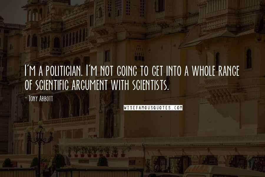 Tony Abbott quotes: I'm a politician. I'm not going to get into a whole range of scientific argument with scientists.