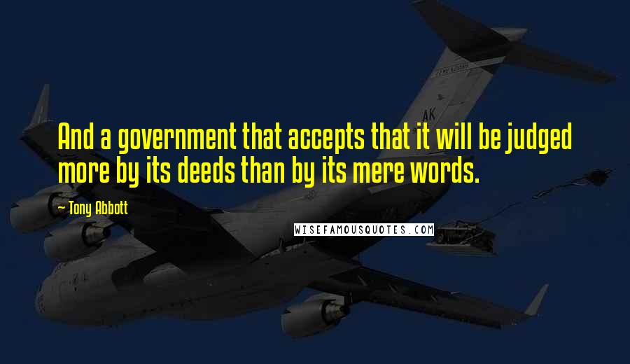 Tony Abbott quotes: And a government that accepts that it will be judged more by its deeds than by its mere words.