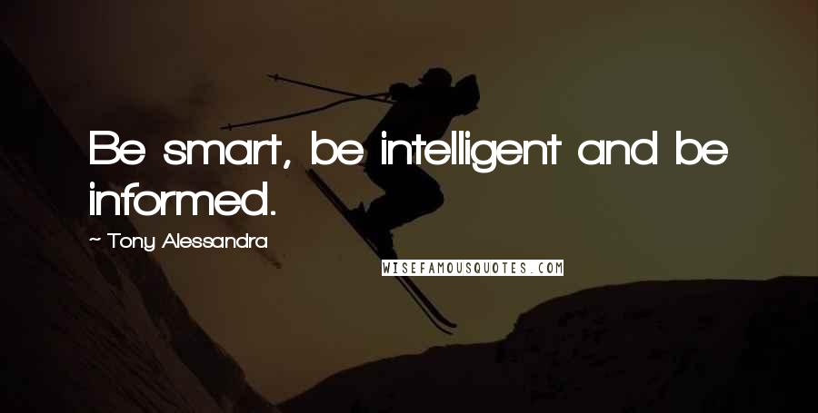 Tony Alessandra quotes: Be smart, be intelligent and be informed.