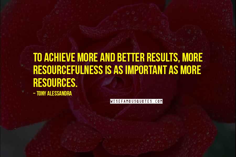 Tony Alessandra quotes: To achieve more and better results, more resourcefulness is as important as more resources.