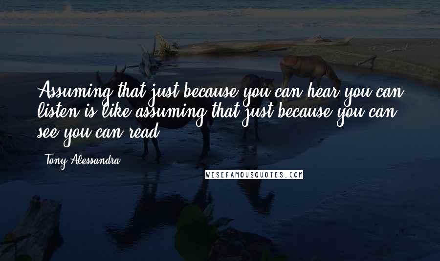 Tony Alessandra quotes: Assuming that just because you can hear you can listen is like assuming that just because you can see you can read.