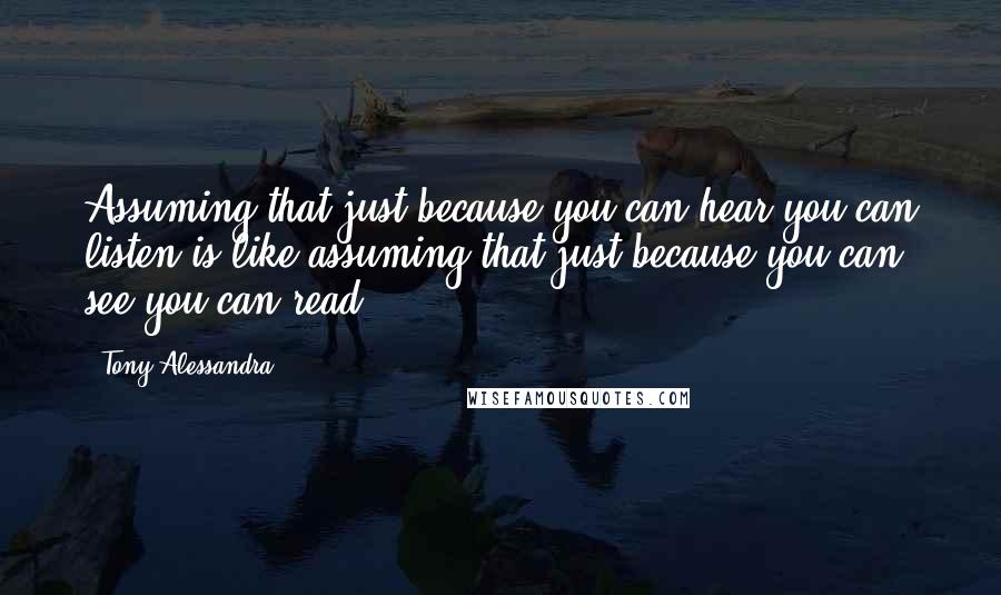 Tony Alessandra quotes: Assuming that just because you can hear you can listen is like assuming that just because you can see you can read. Tony Alessandra quotes: Assuming that just because you can hear you can listen is like assuming that just because you can see you can read.