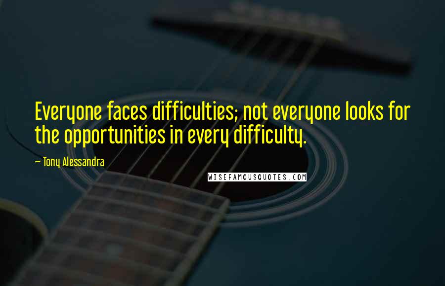 Tony Alessandra quotes: Everyone faces difficulties; not everyone looks for the opportunities in every difficulty.