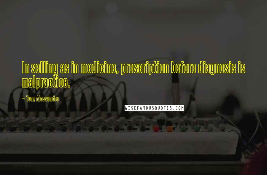 Tony Alessandra quotes: In selling as in medicine, prescription before diagnosis is malpractice.