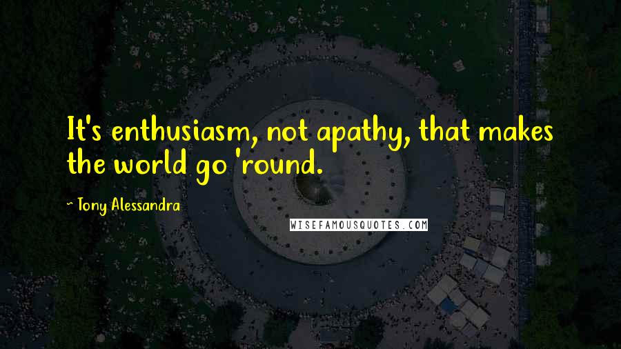 Tony Alessandra quotes: It's enthusiasm, not apathy, that makes the world go 'round.