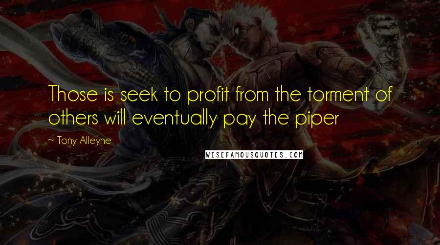 Tony Alleyne quotes: Those is seek to profit from the torment of others will eventually pay the piper