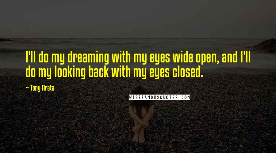 Tony Arata quotes: I'll do my dreaming with my eyes wide open, and I'll do my looking back with my eyes closed.