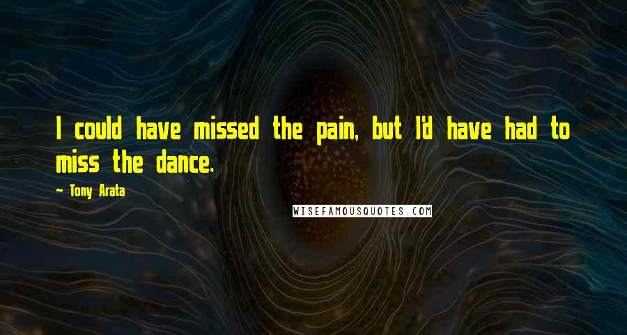 Tony Arata quotes: I could have missed the pain, but I'd have had to miss the dance. Tony Arata quotes: I could have missed the pain, but I'd have had to miss the dance.