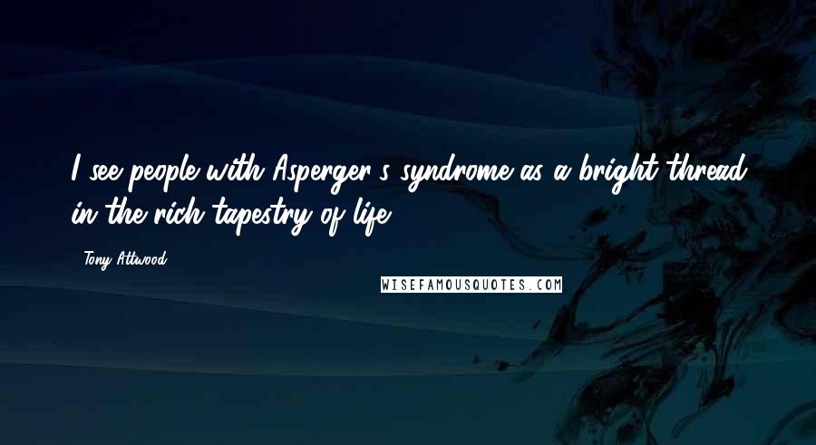 Tony Attwood quotes: I see people with Asperger's syndrome as a bright thread in the rich tapestry of life.