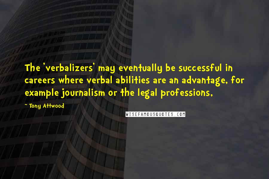 Tony Attwood quotes: The 'verbalizers' may eventually be successful in careers where verbal abilities are an advantage, for example journalism or the legal professions, Tony Attwood quotes: The 'verbalizers' may eventually be successful in careers where verbal abilities are an advantage, for example journalism or the legal professions,