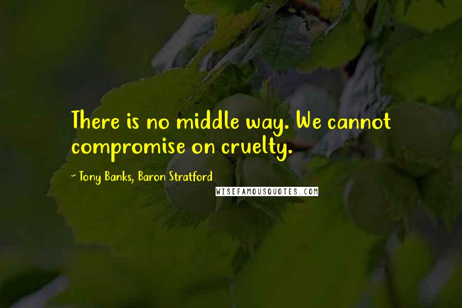 Tony Banks, Baron Stratford quotes: There is no middle way. We cannot compromise on cruelty.
