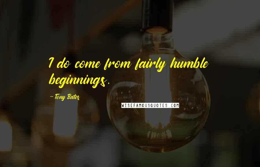 Tony Bates quotes: I do come from fairly humble beginnings.