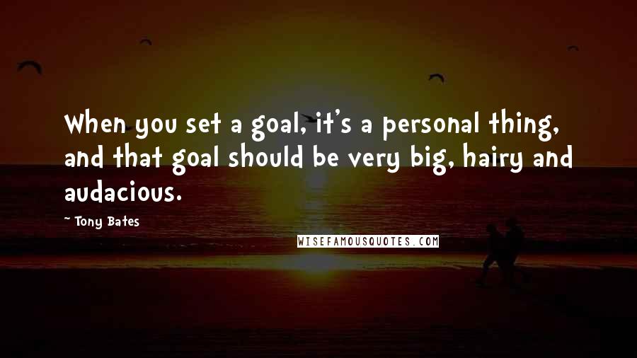 Tony Bates quotes: When you set a goal, it's a personal thing, and that goal should be very big, hairy and audacious.