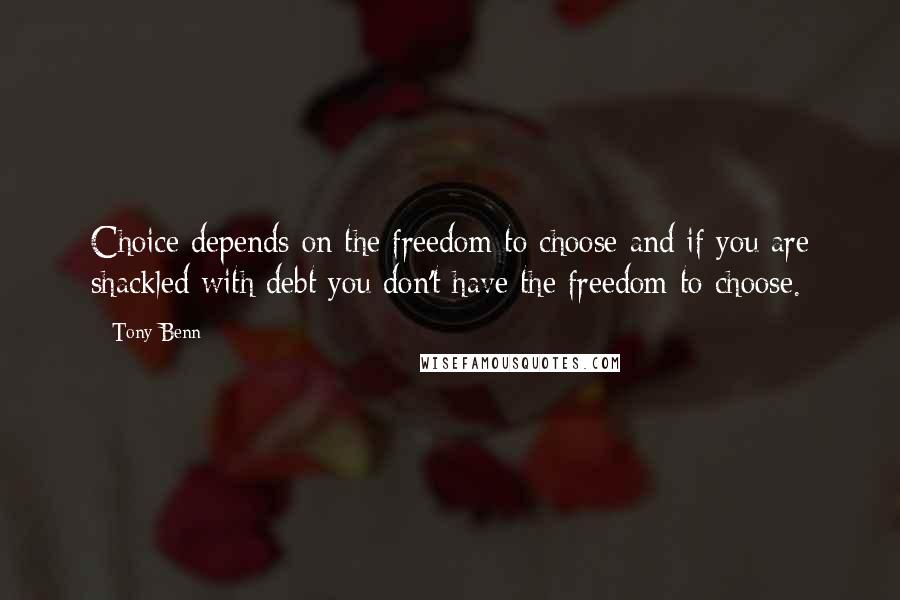 Tony Benn quotes: Choice depends on the freedom to choose and if you are shackled with debt you don't have the freedom to choose.