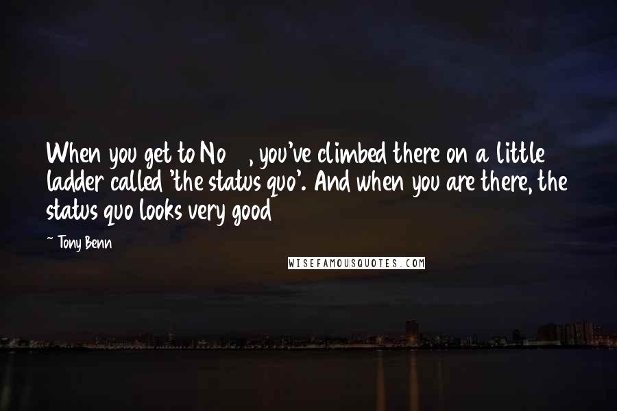 Tony Benn quotes: When you get to No 10, you've climbed there on a little ladder called 'the status quo'. And when you are there, the status quo looks very good