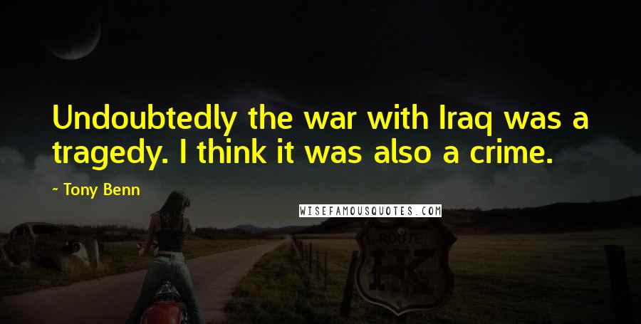 Tony Benn quotes: Undoubtedly the war with Iraq was a tragedy. I think it was also a crime.