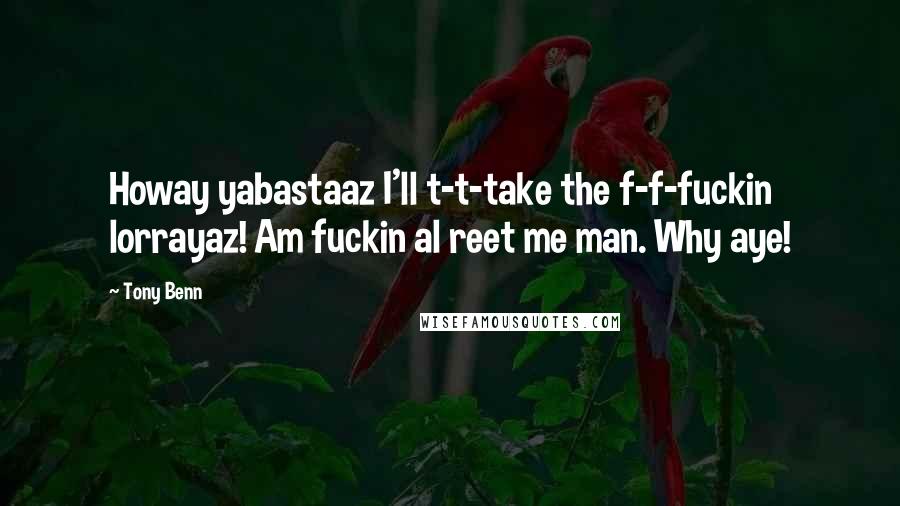 Tony Benn quotes: Howay yabastaaz I'll t-t-take the f-f-fuckin lorrayaz! Am fuckin al reet me man. Why aye!