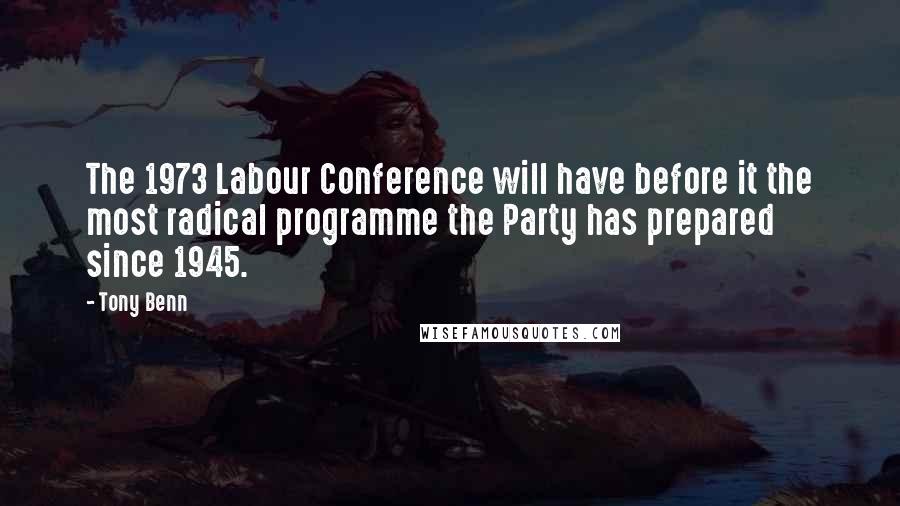 Tony Benn quotes: The 1973 Labour Conference will have before it the most radical programme the Party has prepared since 1945.