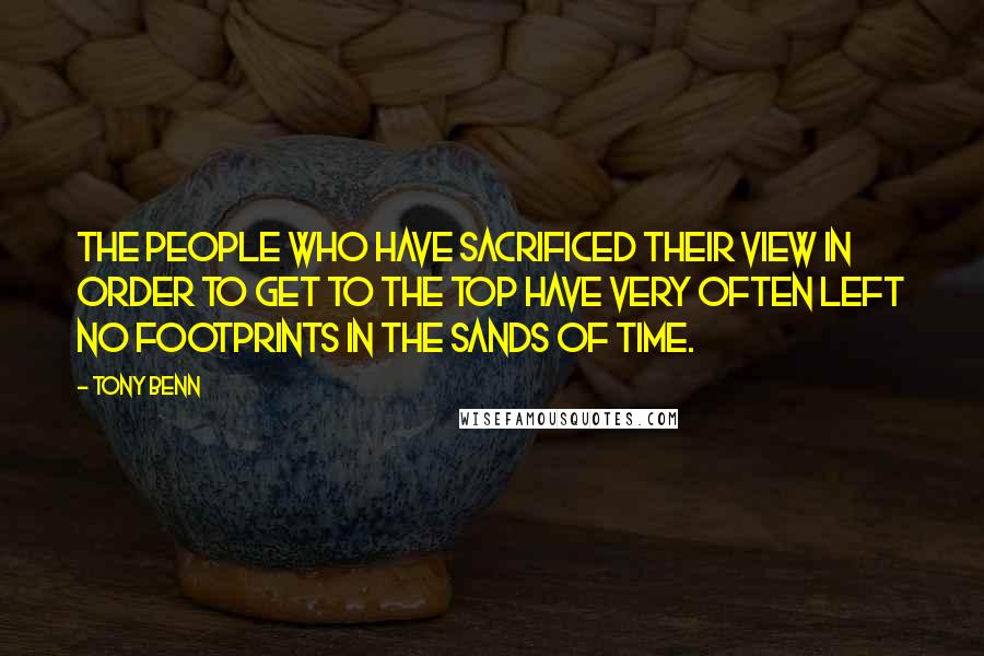 Tony Benn quotes: The people who have sacrificed their view in order to get to the top have very often left no footprints in the sands of time.