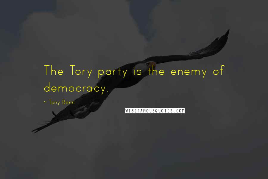 Tony Benn quotes: The Tory party is the enemy of democracy.