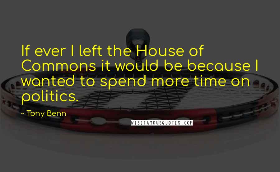 Tony Benn quotes: If ever I left the House of Commons it would be because I wanted to spend more time on politics.