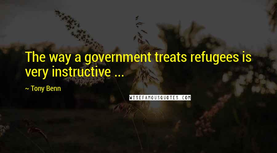 Tony Benn quotes: The way a government treats refugees is very instructive ...