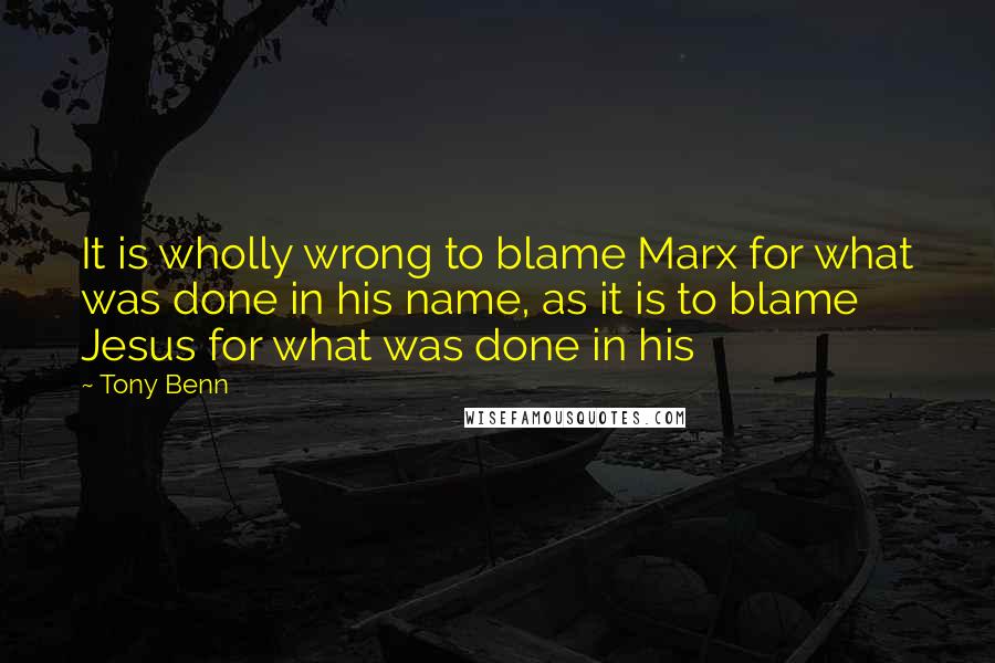 Tony Benn quotes: It is wholly wrong to blame Marx for what was done in his name, as it is to blame Jesus for what was done in his